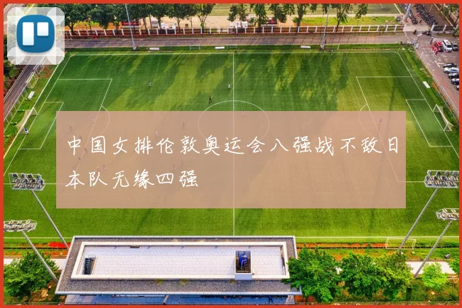 中国女排伦敦奥运会八强战不敌日本队无缘四强