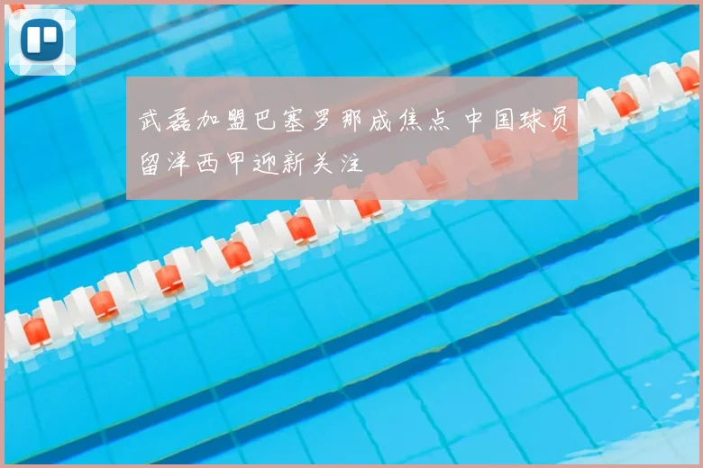 武磊加盟巴塞罗那成焦点 中国球员留洋西甲迎新关注
