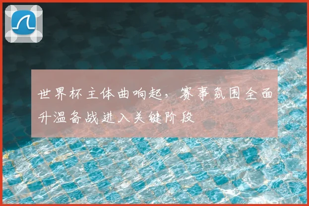 世界杯主体曲响起,赛事氛围全面升温备战进入关键阶段