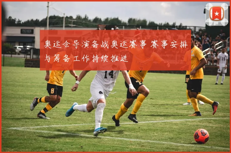 奥运会导演备战奥运赛事 赛事安排与筹备工作持续推进