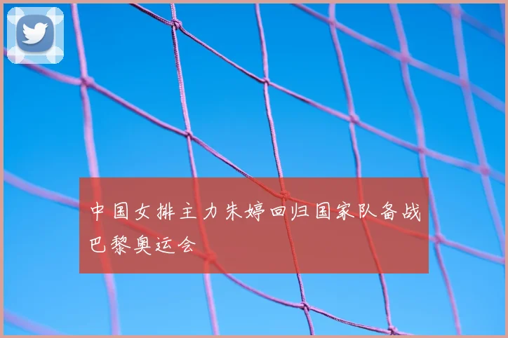中国女排主力朱婷回归国家队备战巴黎奥运会