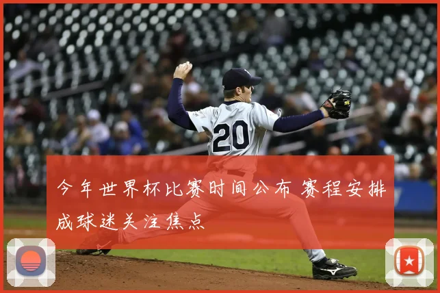 今年世界杯比赛时间公布 赛程安排成球迷关注焦点