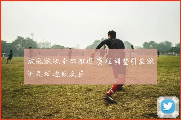欧冠欧联全部推迟 赛程调整引发欧洲足坛连锁反应