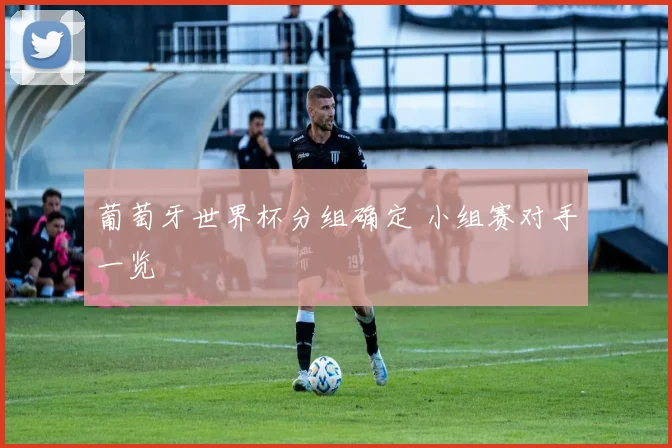 葡萄牙世界杯分组确定 小组赛对手一览