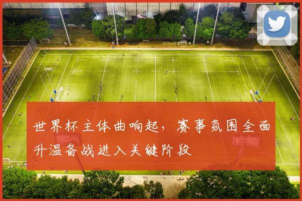 世界杯主体曲响起,赛事氛围全面升温备战进入关键阶段