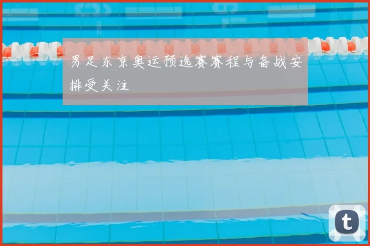 男足东京奥运预选赛赛程与备战安排受关注