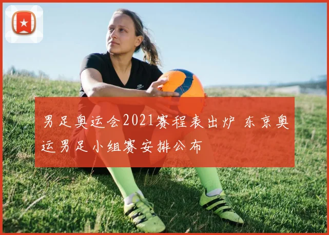 男足奥运会2021赛程表出炉 东京奥运男足小组赛安排公布