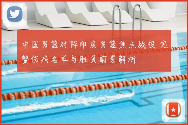 中国男篮对阵印度男篮焦点战役 完整伤病名单与胜负前景解析