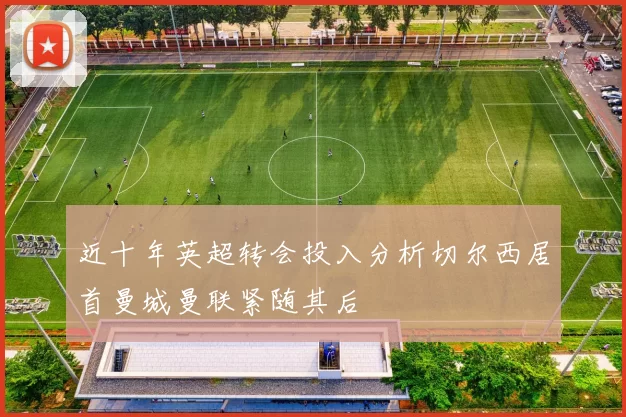 近十年英超转会投入分析切尔西居首曼城曼联紧随其后