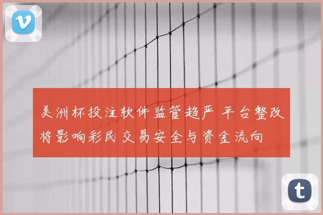 美洲杯投注软件监管趋严 平台整改将影响彩民交易安全与资金流向