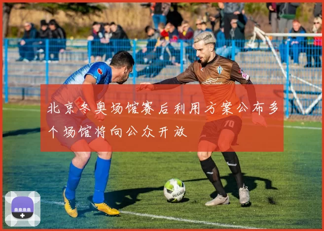 北京冬奥场馆赛后利用方案公布多个场馆将向公众开放