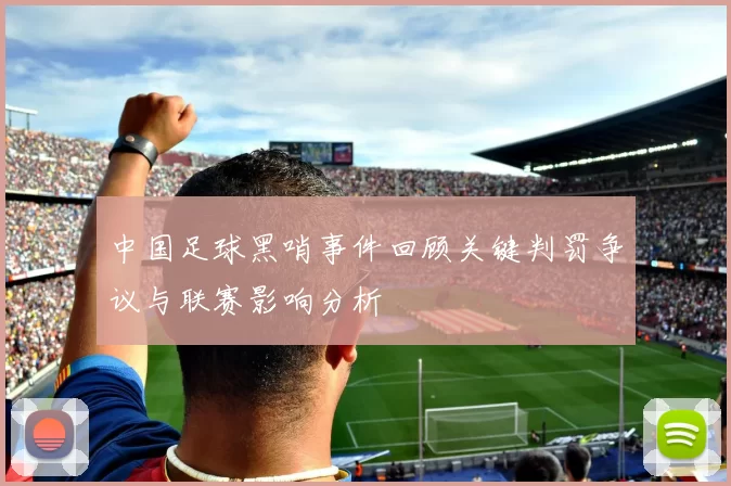 中国足球黑哨事件回顾关键判罚争议与联赛影响分析