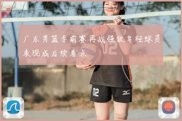广东男篮季前赛再战强敌年轻球员表现成后续看点