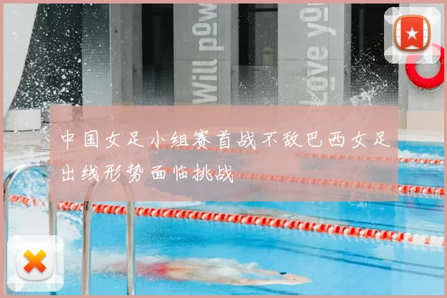 中国女足小组赛首战不敌巴西女足出线形势面临挑战