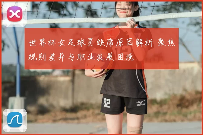 世界杯女足球员缺席原因解析 聚焦规则差异与职业发展困境