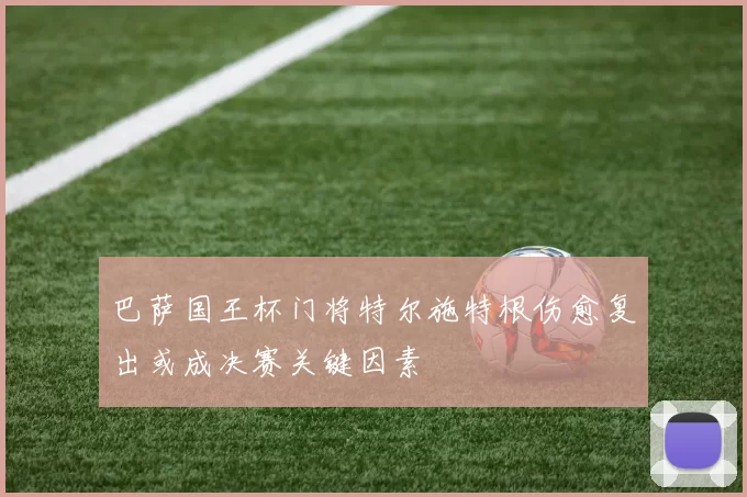 巴萨国王杯门将特尔施特根伤愈复出或成决赛关键因素