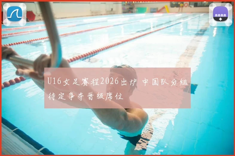 U16女足赛程2026出炉 中国队分组待定争夺晋级席位