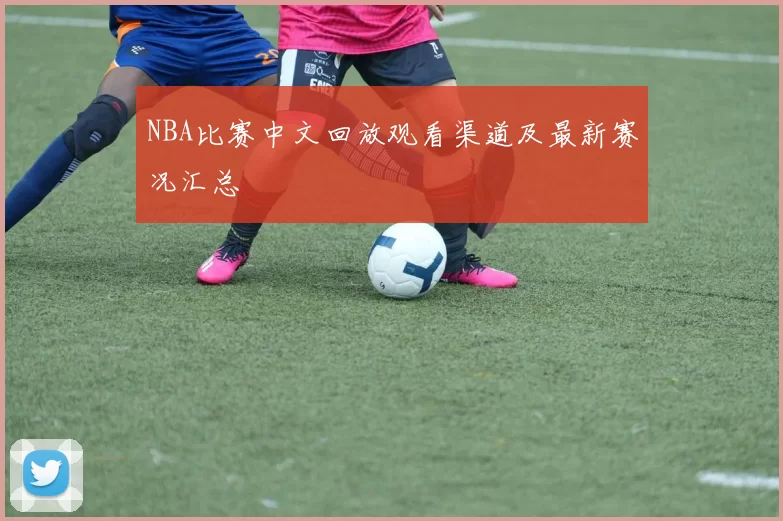NBA比赛中文回放观看渠道及最新赛况汇总
