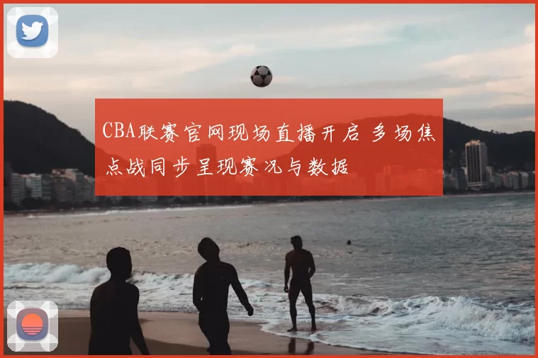 CBA联赛官网现场直播开启 多场焦点战同步呈现赛况与数据