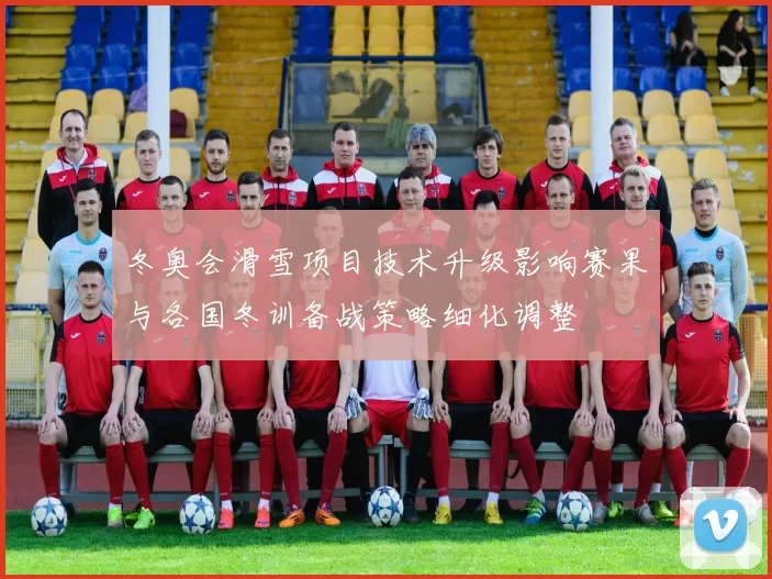 冬奥会滑雪项目技术升级影响赛果与各国冬训备战策略细化调整