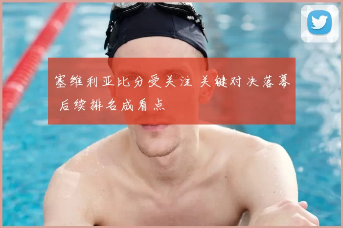 塞维利亚比分受关注 关键对决落幕 后续排名成看点