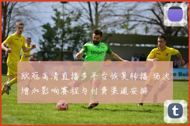 欧冠高清直播多平台恢复转播 场次增加影响赛程与付费渠道安排