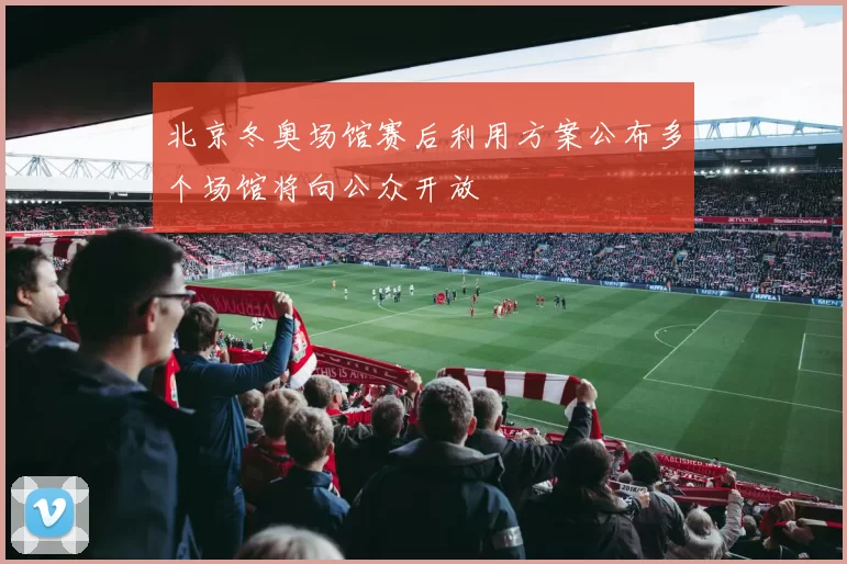 北京冬奥场馆赛后利用方案公布多个场馆将向公众开放