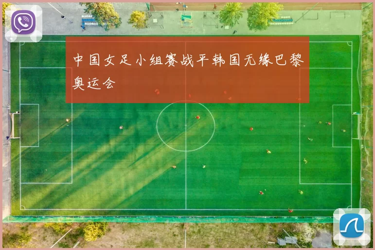 中国女足小组赛战平韩国无缘巴黎奥运会