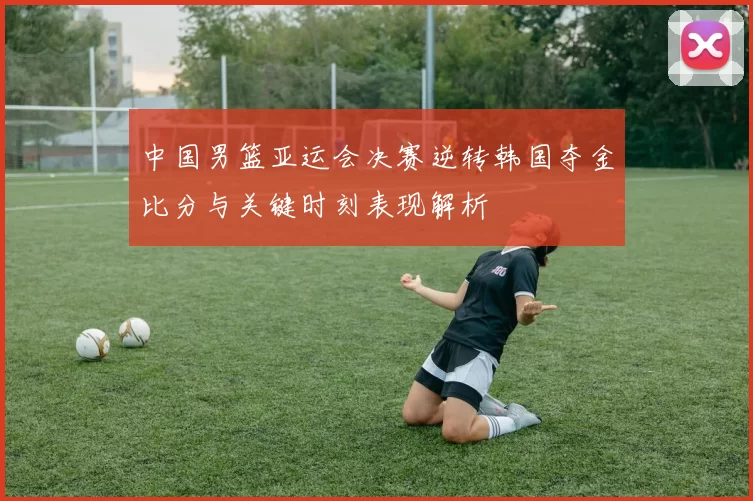 中国男篮亚运会决赛逆转韩国夺金比分与关键时刻表现解析