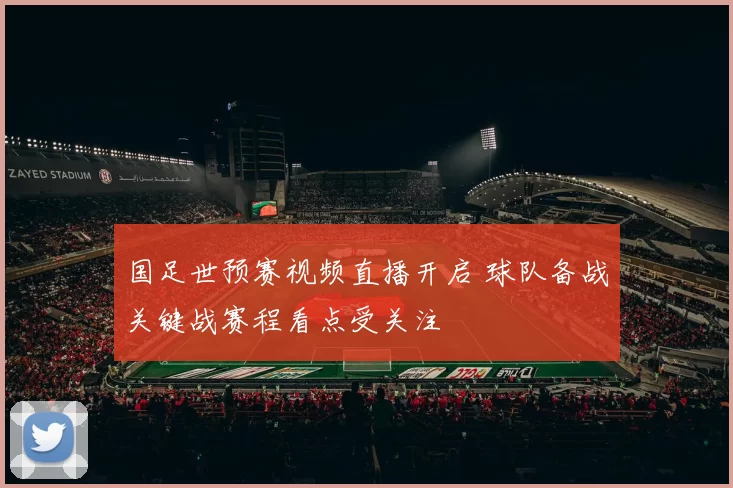 国足世预赛视频直播开启 球队备战关键战赛程看点受关注