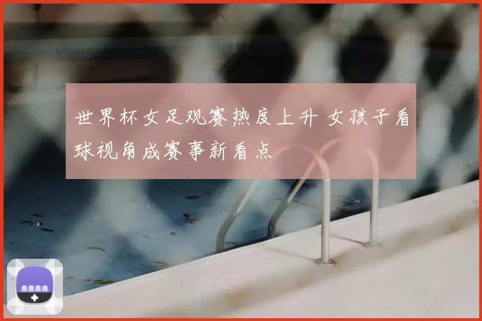 世界杯女足观赛热度上升 女孩子看球视角成赛事新看点