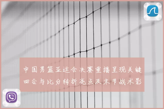 中国男篮亚运会决赛重播呈现关键回合与比分转折亮点及末节战术影响