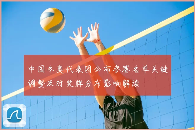 中国冬奥代表团公布参赛名单关键调整及对奖牌分布影响解读