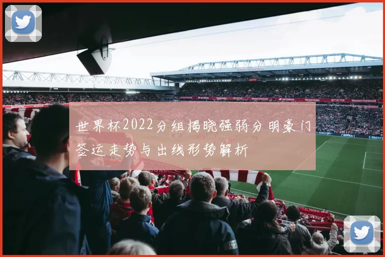 世界杯2022分组揭晓强弱分明豪门签运走势与出线形势解析