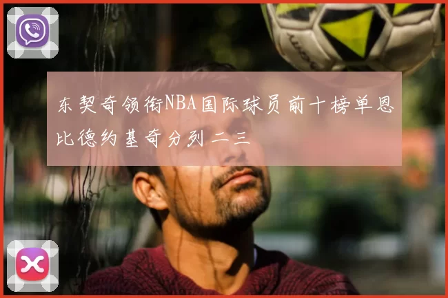 东契奇领衔NBA国际球员前十榜单恩比德约基奇分列二三