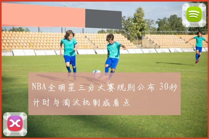 NBA全明星三分大赛规则公布 30秒计时与淘汰机制成看点