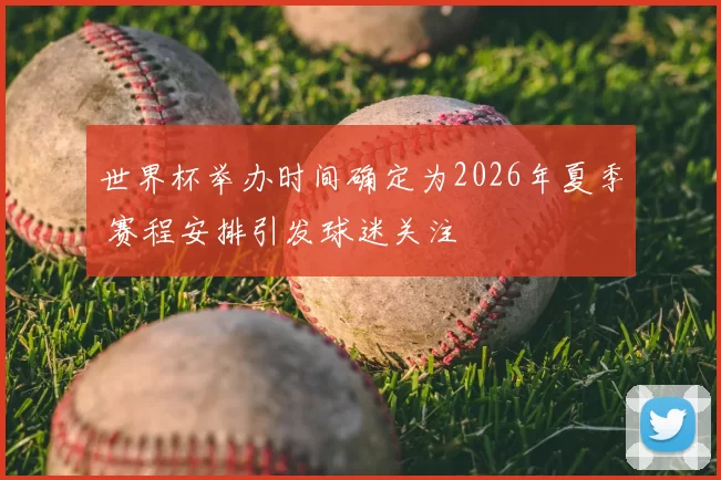 世界杯举办时间确定为2026年夏季 赛程安排引发球迷关注