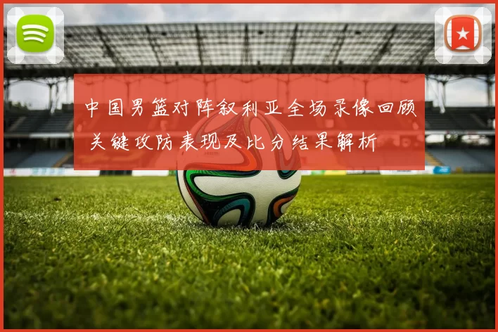 中国男篮对阵叙利亚全场录像回顾 关键攻防表现及比分结果解析