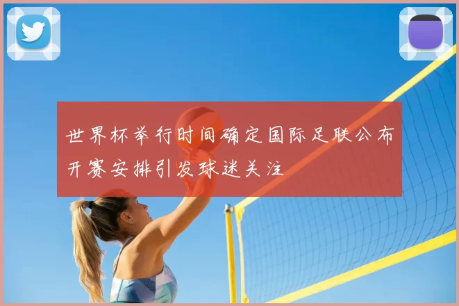 世界杯举行时间确定国际足联公布开赛安排引发球迷关注