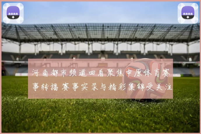 河南都市频道回看聚焦中原体育赛事转播 赛事实录与精彩集锦受关注
