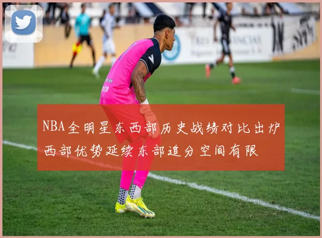 NBA全明星东西部历史战绩对比出炉西部优势延续东部追分空间有限