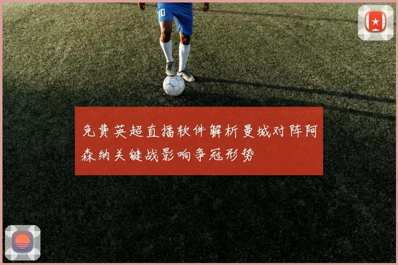 免费英超直播软件解析曼城对阵阿森纳关键战影响争冠形势