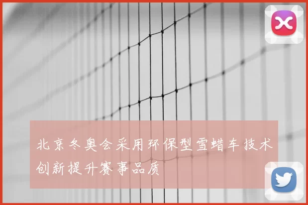 北京冬奥会采用环保型雪蜡车技术创新提升赛事品质