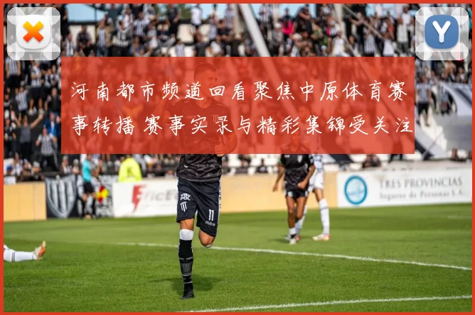 河南都市频道回看聚焦中原体育赛事转播 赛事实录与精彩集锦受关注