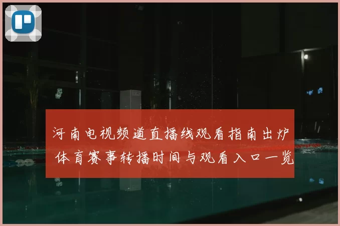 河南电视频道直播线观看指南出炉 体育赛事转播时间与观看入口一览