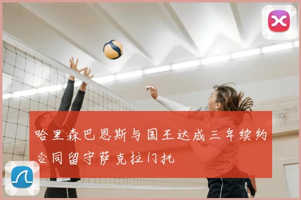哈里森巴恩斯与国王达成三年续约合同留守萨克拉门托