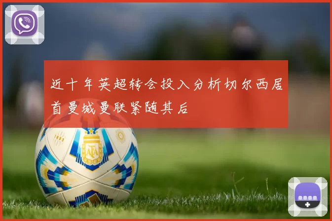近十年英超转会投入分析切尔西居首曼城曼联紧随其后