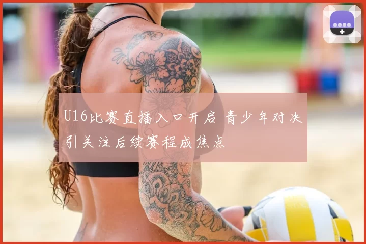 U16比赛直播入口开启 青少年对决引关注后续赛程成焦点