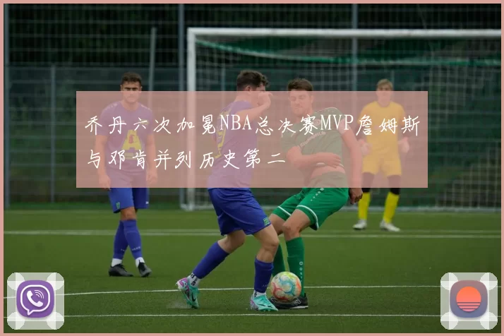 乔丹六次加冕NBA总决赛MVP詹姆斯与邓肯并列历史第二