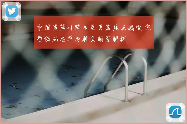 中国男篮对阵印度男篮焦点战役 完整伤病名单与胜负前景解析